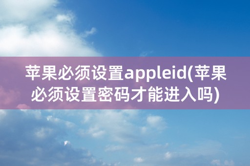 苹果必须设置appleid(苹果必须设置密码才能进入吗)