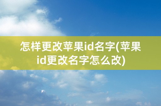 怎样更改苹果id名字(苹果id更改名字怎么改)