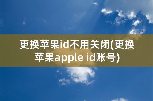 更换苹果id不用关闭(更换苹果apple id账号)