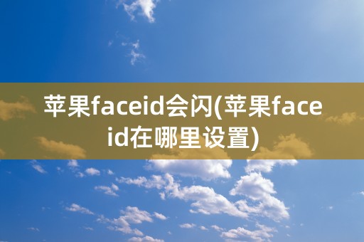 苹果faceid会闪(苹果faceid在哪里设置)