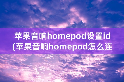 苹果音响homepod设置id(苹果音响homepod怎么连接)