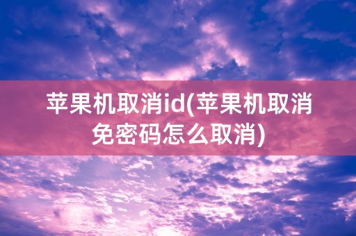 苹果机取消id(苹果机取消免密码怎么取消)