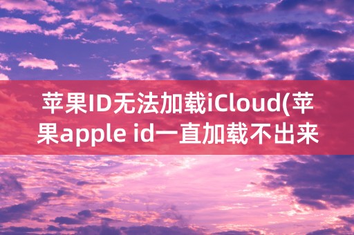 苹果ID无法加载iCloud(苹果apple id一直加载不出来)