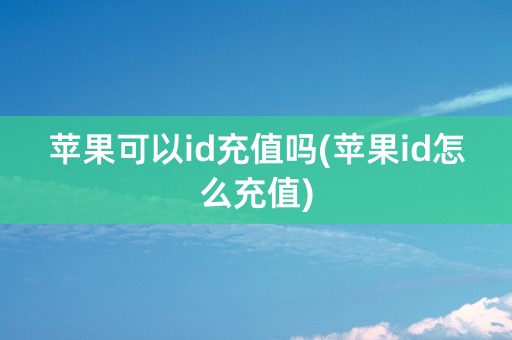 苹果可以id充值吗(苹果id怎么充值)