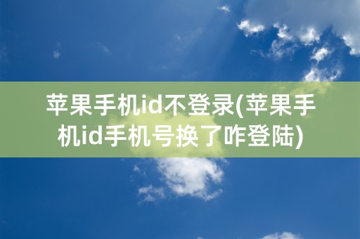 苹果手机id不登录(苹果手机id手机号换了咋登陆)