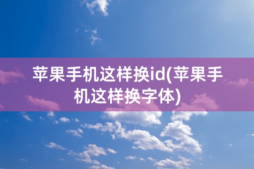 苹果手机这样换id(苹果手机这样换字体)