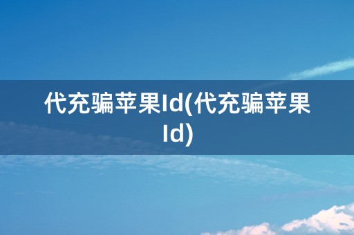 代充骗苹果Id(代充骗苹果Id)