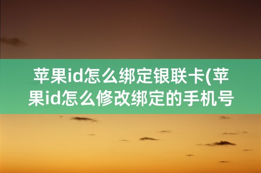 苹果id怎么绑定银联卡(苹果id怎么修改绑定的手机号)