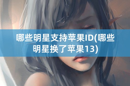 哪些明星支持苹果ID(哪些明星换了苹果13)