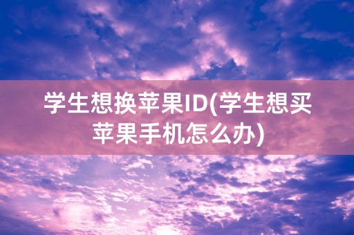 学生想换苹果ID(学生想买苹果手机怎么办)