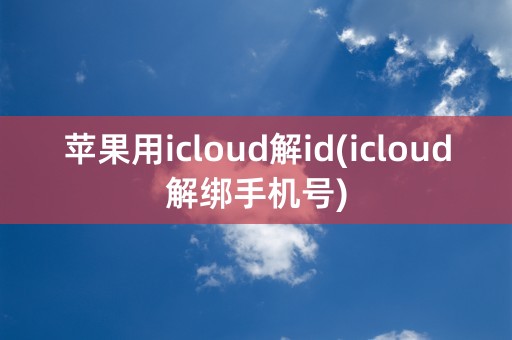 苹果用icloud解id(icloud解绑手机号)