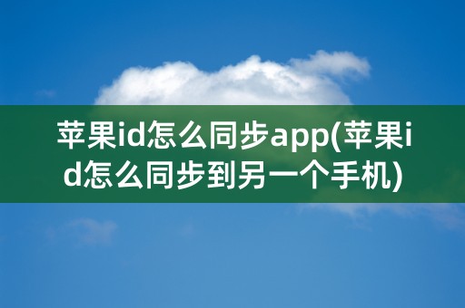 苹果id怎么同步app(苹果id怎么同步到另一个手机)