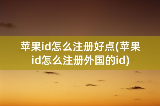 苹果id怎么注册好点(苹果id怎么注册外国的id)