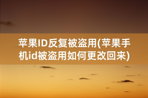 苹果ID反复被盗用(苹果手机id被盗用如何更改回来)