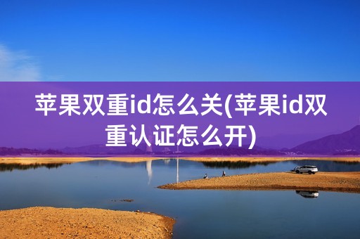 苹果双重id怎么关(苹果id双重认证怎么开)