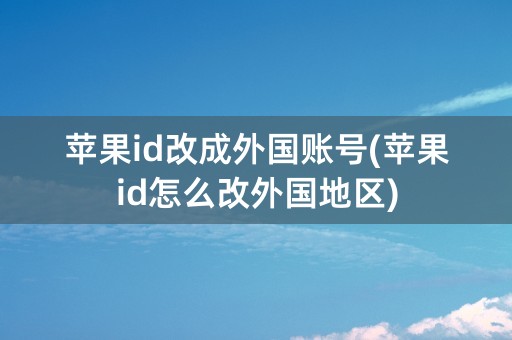 苹果id改成外国账号(苹果id怎么改外国地区)