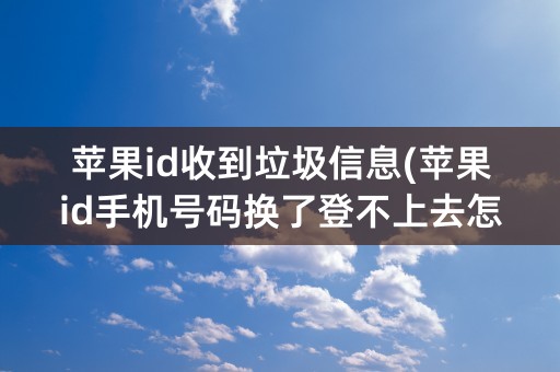 苹果id收到垃圾信息(苹果id手机号码换了登不上去怎么办)