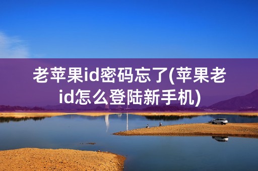 老苹果id密码忘了(苹果老id怎么登陆新手机)