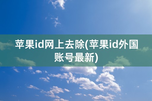 苹果id网上去除(苹果id外国账号最新)