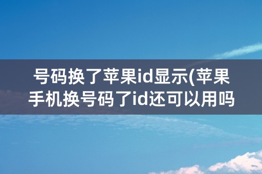 号码换了苹果id显示(苹果手机换号码了id还可以用吗)