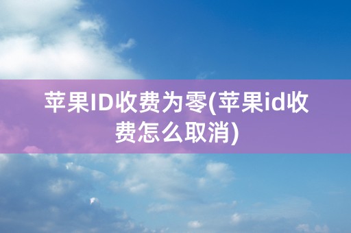 苹果ID收费为零(苹果id收费怎么取消)