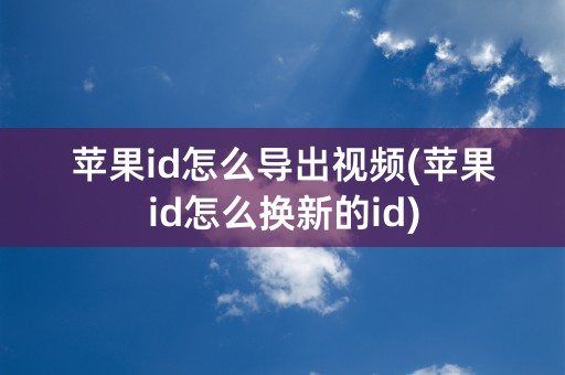 苹果id怎么导出视频(苹果id怎么换新的id)