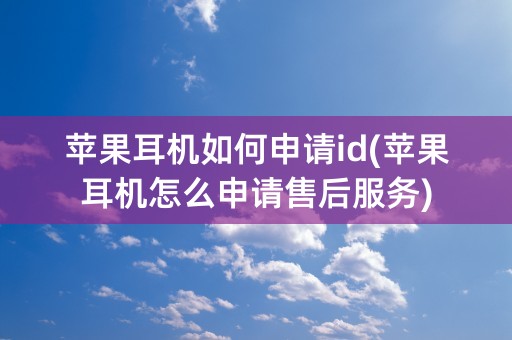 苹果耳机如何申请id(苹果耳机怎么申请售后服务)