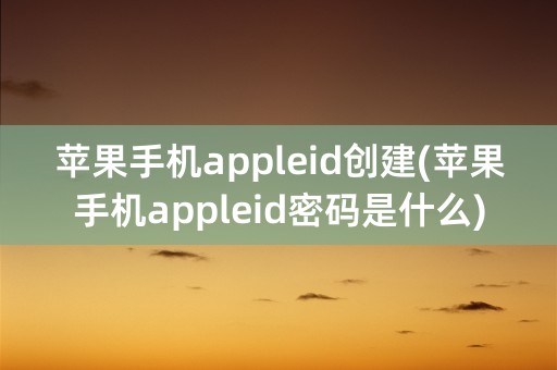 苹果手机appleid创建(苹果手机appleid密码是什么)