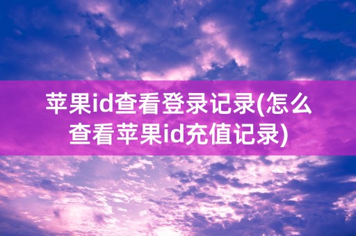 苹果id查看登录记录(怎么查看苹果id充值记录)