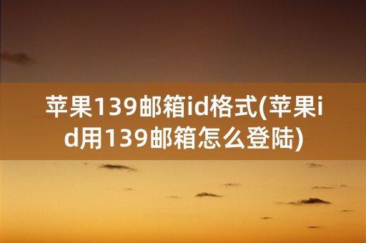 苹果139邮箱id格式(苹果id用139邮箱怎么登陆)