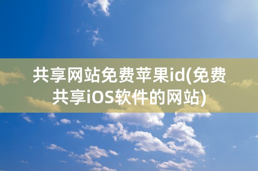 共享网站免费苹果id(免费共享iOS软件的网站)