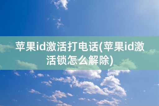 苹果id激活打电话(苹果id激活锁怎么解除)