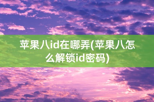 苹果八id在哪弄(苹果八怎么解锁id密码)