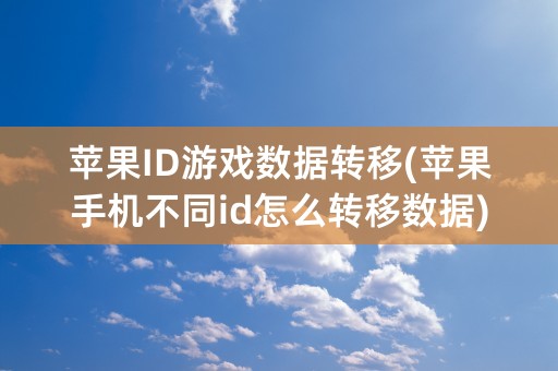 苹果ID游戏数据转移(苹果手机不同id怎么转移数据)