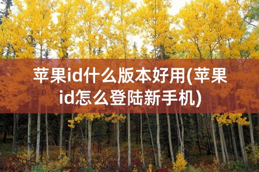 苹果id什么版本好用(苹果id怎么登陆新手机)