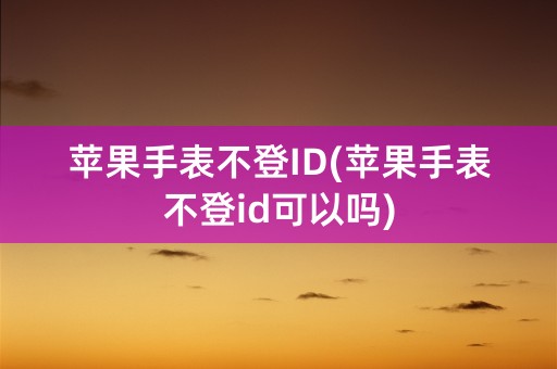 苹果手表不登ID(苹果手表不登id可以吗)