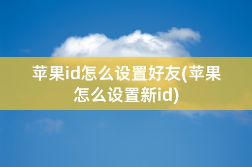 苹果id怎么设置好友(苹果怎么设置新id)