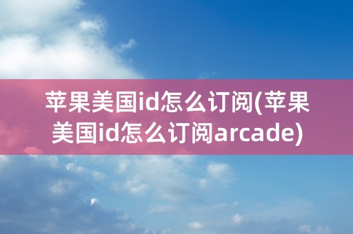 苹果美国id怎么订阅(苹果美国id怎么订阅arcade)