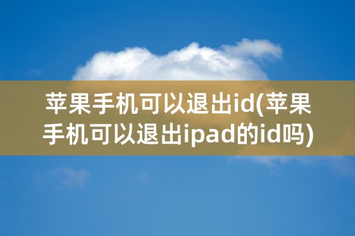 苹果手机可以退出id(苹果手机可以退出ipad的id吗)