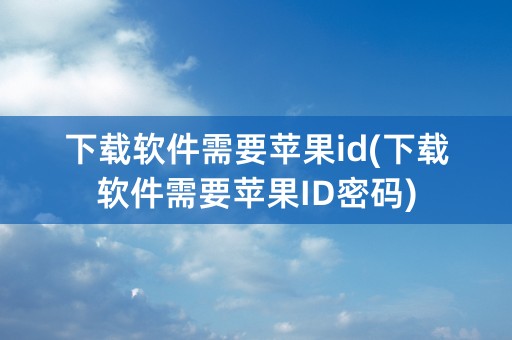 下载软件需要苹果id(下载软件需要苹果ID密码)