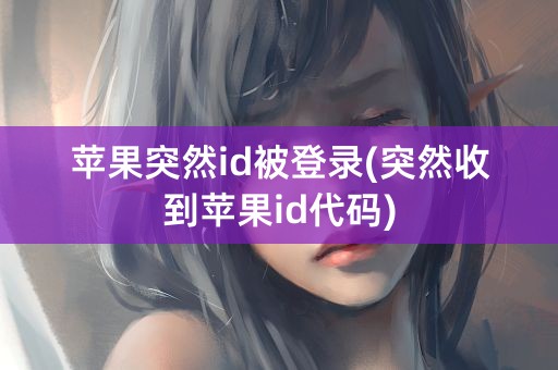 苹果突然id被登录(突然收到苹果id代码)