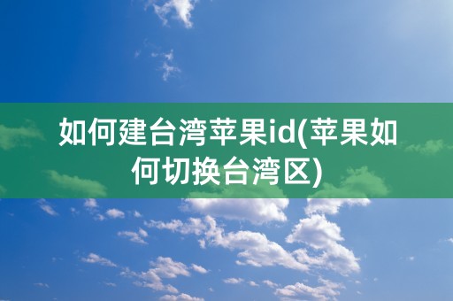 如何建台湾苹果id(苹果如何切换台湾区)