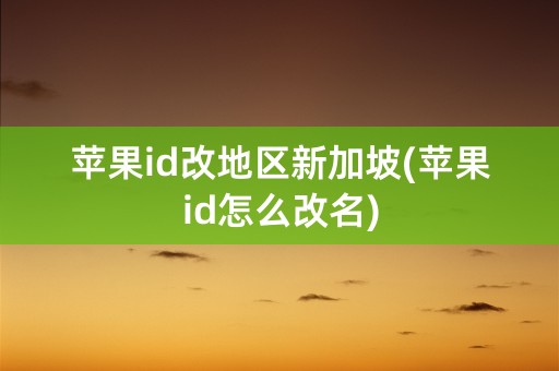 苹果id改地区新加坡(苹果id怎么改名)