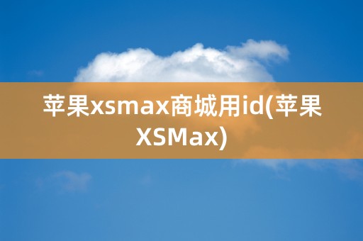 苹果xsmax商城用id(苹果XSMax)