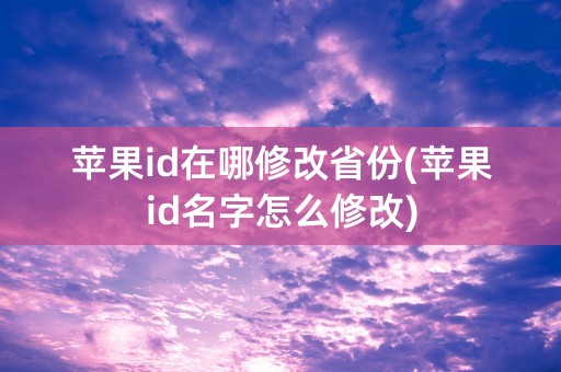 苹果id在哪修改省份(苹果id名字怎么修改)