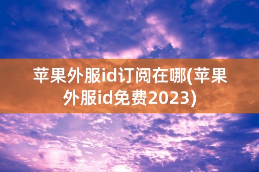 苹果外服id订阅在哪(苹果外服id免费2023)