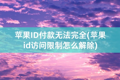 苹果ID付款无法完全(苹果id访问限制怎么解除)