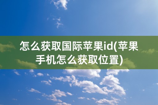 怎么获取国际苹果id(苹果手机怎么获取位置)