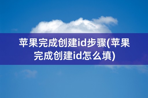 苹果完成创建id步骤(苹果完成创建id怎么填)