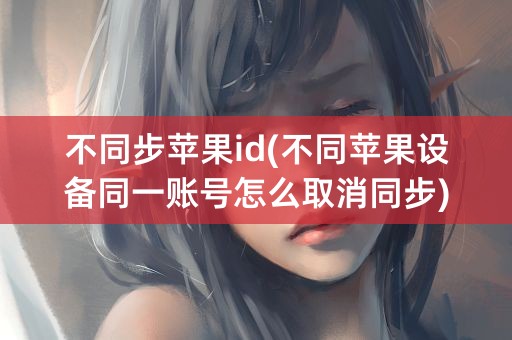 不同步苹果id(不同苹果设备同一账号怎么取消同步)